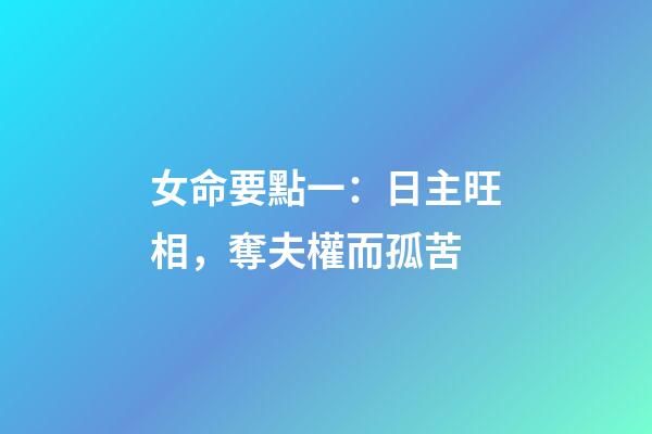 女命要點一：日主旺相，奪夫權而孤苦
