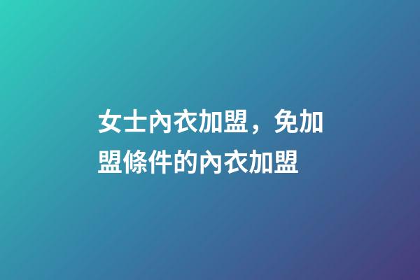 女士內衣加盟，免加盟條件的內衣加盟-第1張-觀點-玄機派