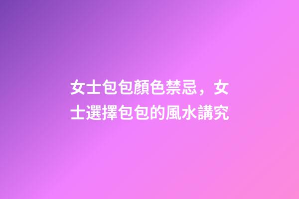 女士包包顏色禁忌，女士選擇包包的風水講究
