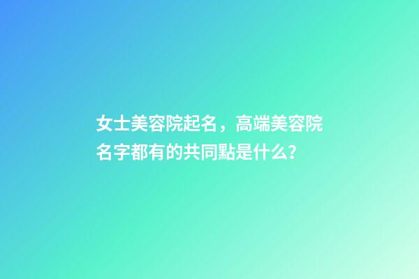 女士美容院起名，高端美容院名字都有的共同點是什么？