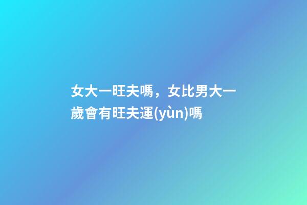 女大一旺夫嗎，女比男大一歲會有旺夫運(yùn)嗎