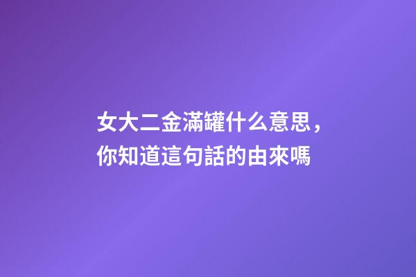 女大二金滿罐什么意思，你知道這句話的由來嗎