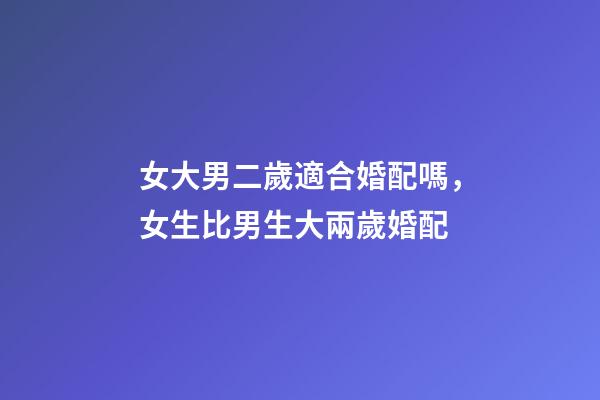 女大男二歲適合婚配嗎，女生比男生大兩歲婚配