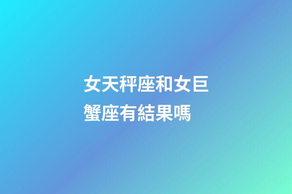 女天秤座和女巨蟹座有結果嗎-第1張-星座運勢-玄機派