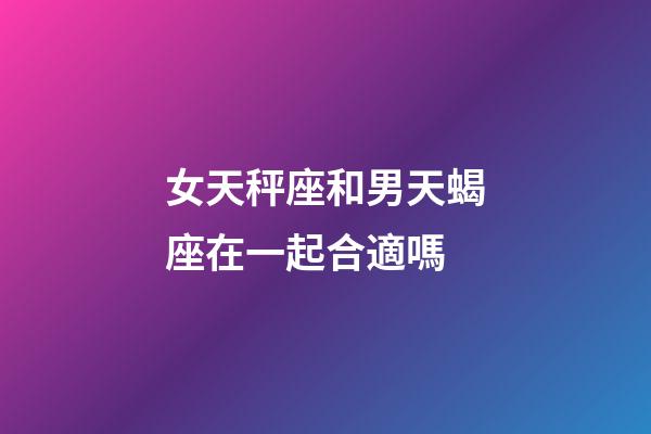 女天秤座和男天蝎座在一起合適嗎-第1張-星座運勢-玄機派