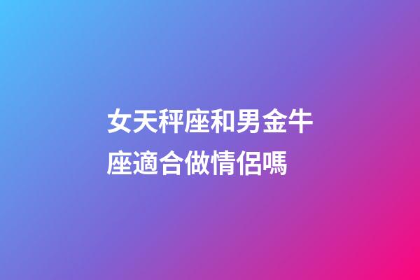 女天秤座和男金牛座適合做情侶嗎-第1張-星座運勢-玄機(jī)派