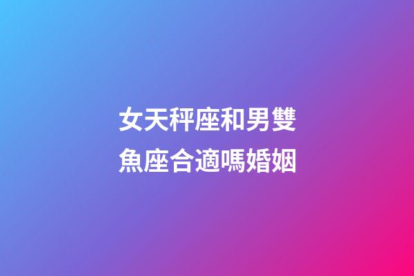 女天秤座和男雙魚座合適嗎婚姻-第1張-星座運(yùn)勢(shì)-玄機(jī)派