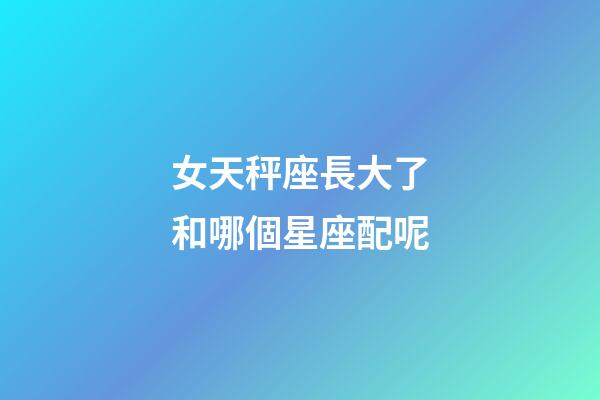 女天秤座長大了和哪個星座配呢-第1張-星座運勢-玄機派
