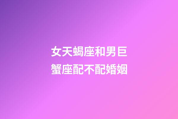 女天蝎座和男巨蟹座配不配婚姻-第1張-星座運勢-玄機派