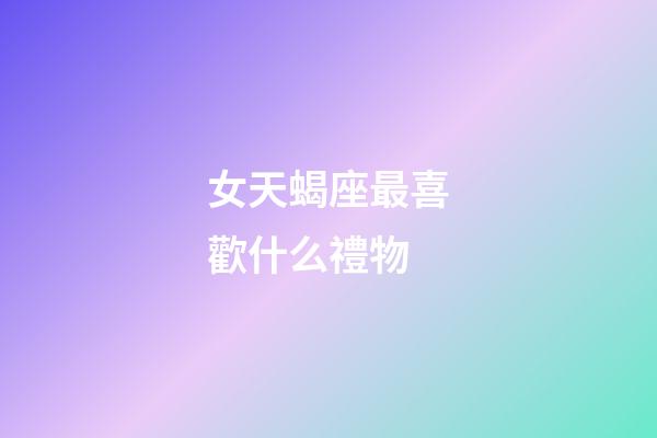 女天蝎座最喜歡什么禮物-第1張-星座運勢-玄機(jī)派
