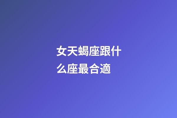 女天蝎座跟什么座最合適-第1張-星座運(yùn)勢(shì)-玄機(jī)派