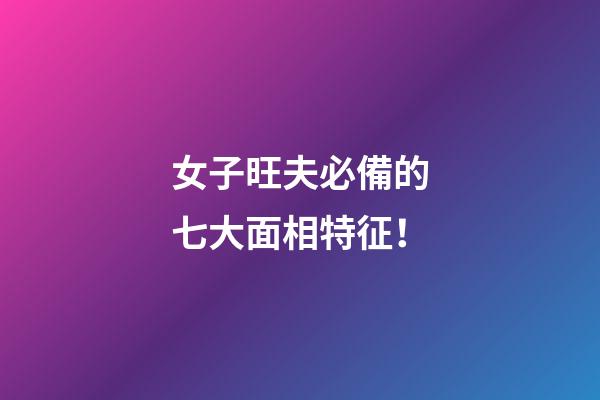 女子旺夫必備的七大面相特征！