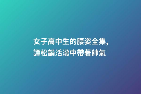 女子高中生的腰姿全集,譚松韻活潑中帶著帥氣-第1張-觀點-玄機派