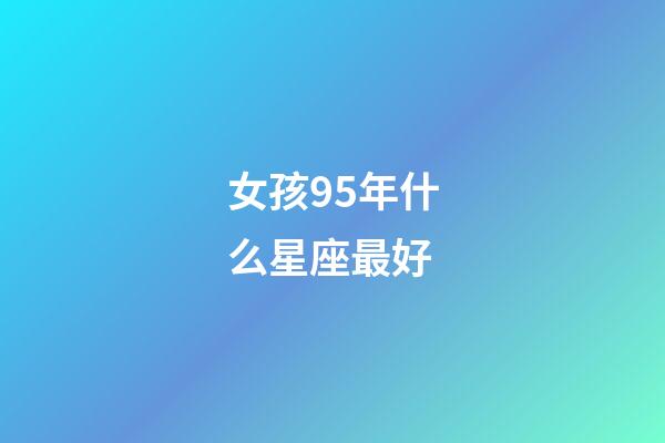 女孩95年什么星座最好-第1張-星座運(yùn)勢-玄機(jī)派