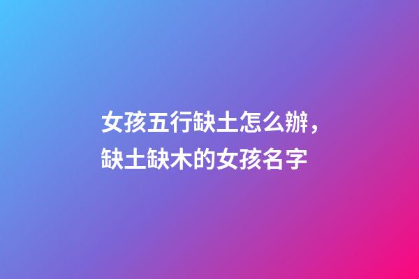 女孩五行缺土怎么辦，缺土缺木的女孩名字(帶含義)-第1張-觀點-玄機派
