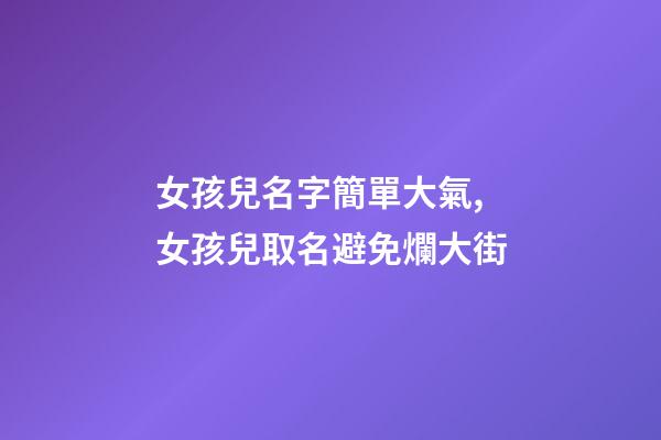 女孩兒名字簡單大氣,女孩兒取名避免爛大街-第1張-觀點(diǎn)-玄機(jī)派