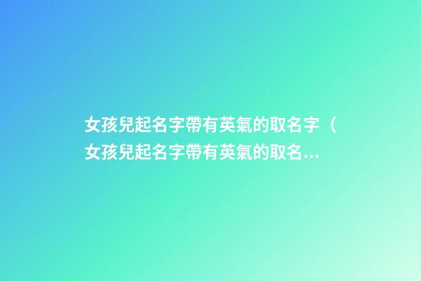 女孩兒起名字帶有英氣的取名字（女孩兒起名字帶有英氣的取名字大全）