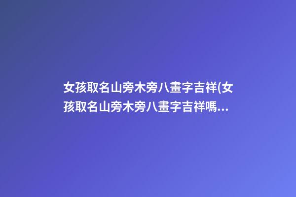 女孩取名山旁木旁八畫字吉祥(女孩取名山旁木旁八畫字吉祥嗎)