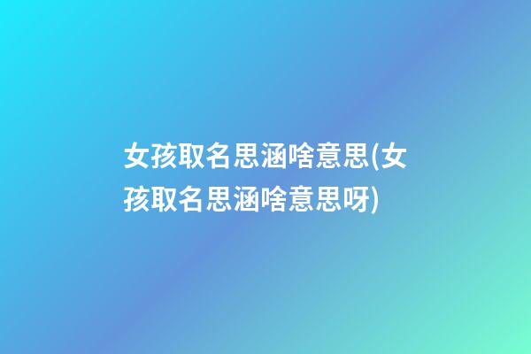 女孩取名思涵啥意思(女孩取名思涵啥意思呀)
