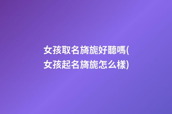 女孩取名旖旎好聽嗎(女孩起名旖旎怎么樣)