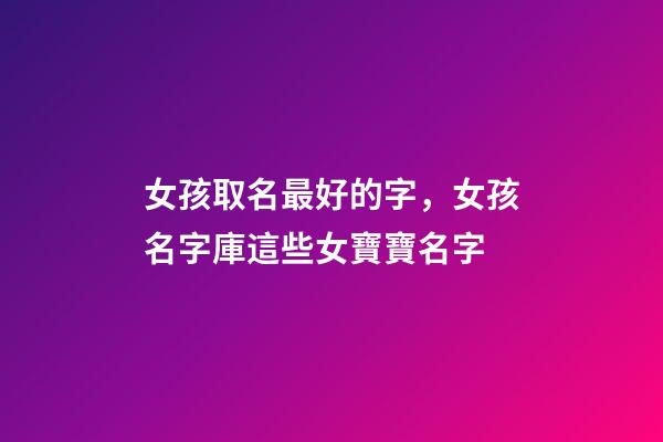 女孩取名最好的字，女孩名字庫這些女寶寶名字-第1張-觀點-玄機派