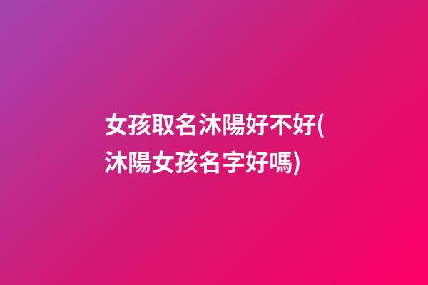 女孩取名沐陽好不好(沐陽女孩名字好嗎)