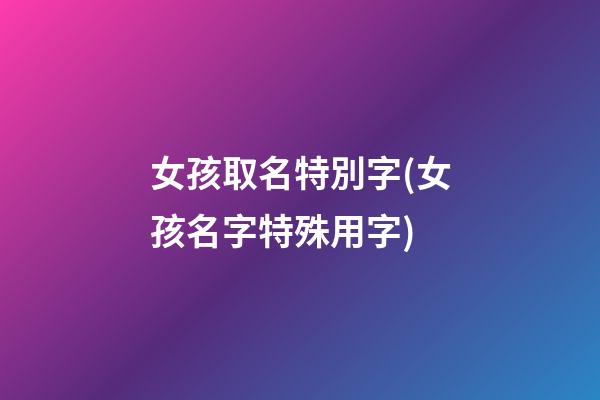 女孩取名特別字(女孩名字特殊用字)