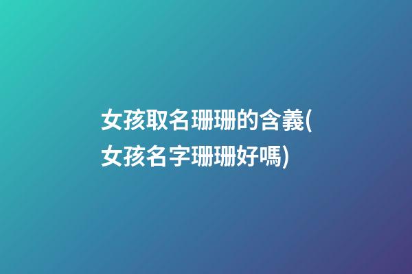 女孩取名珊珊的含義(女孩名字珊珊好嗎)