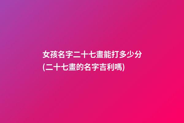 女孩名字二十七畫能打多少分(二十七畫的名字吉利嗎)