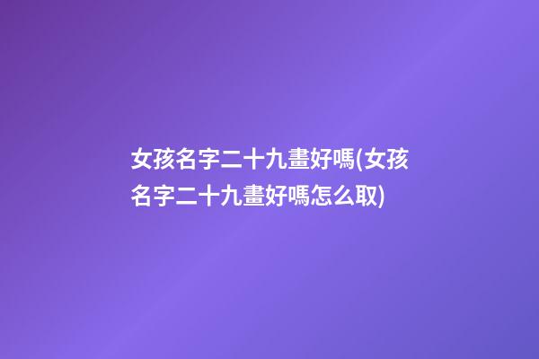 女孩名字二十九畫好嗎(女孩名字二十九畫好嗎怎么取)
