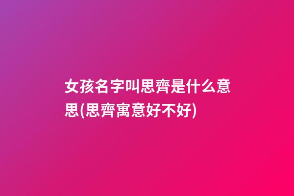 女孩名字叫思齊是什么意思(思齊寓意好不好)