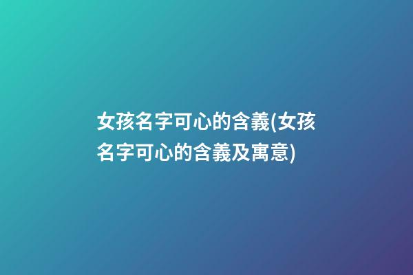 女孩名字可心的含義(女孩名字可心的含義及寓意)