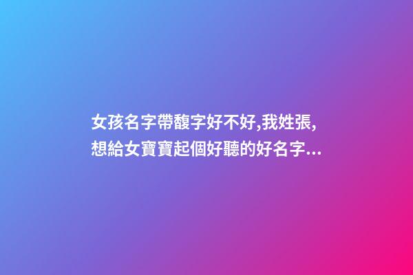 女孩名字帶馥字好不好,我姓張,想給女寶寶起個好聽的好名字大家幫幫忙