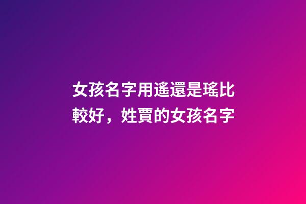 女孩名字用遙還是瑤比較好，姓賈的女孩名字(有解釋)-第1張-觀點-玄機(jī)派