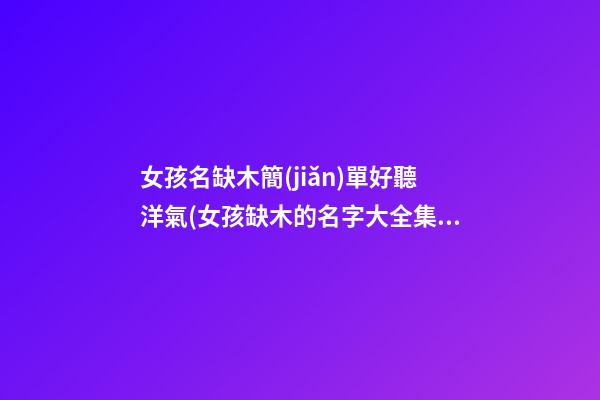 女孩名缺木簡(jiǎn)單好聽洋氣(女孩缺木的名字大全集免費(fèi))