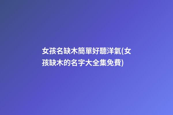女孩名缺木簡單好聽洋氣(女孩缺木的名字大全集免費)