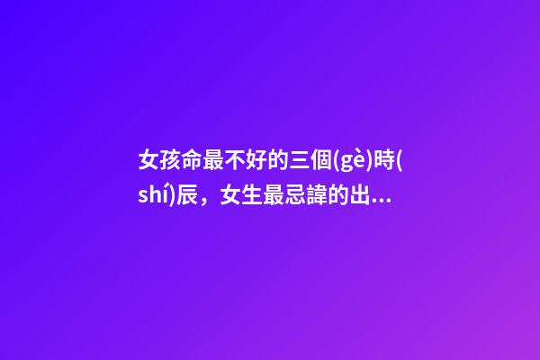 女孩命最不好的三個(gè)時(shí)辰，女生最忌諱的出生時(shí)辰