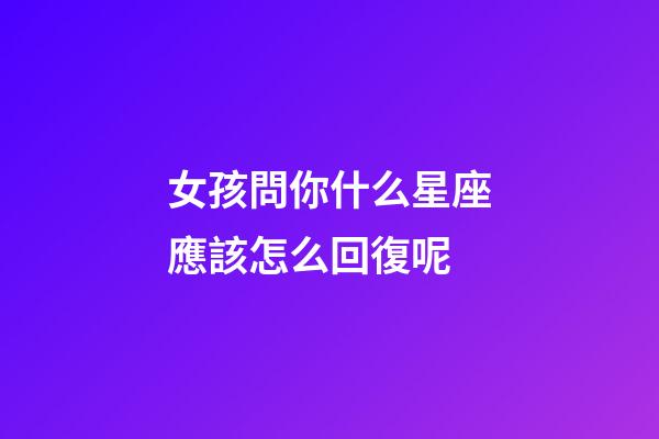 女孩問你什么星座應該怎么回復呢-第1張-星座運勢-玄機派