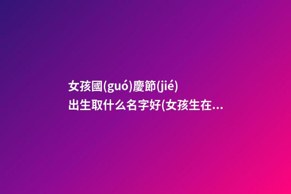 女孩國(guó)慶節(jié)出生取什么名字好(女孩生在國(guó)慶取名)