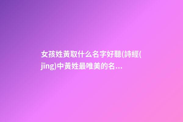 女孩姓黃取什么名字好聽(詩經(jīng)中黃姓最唯美的名字)