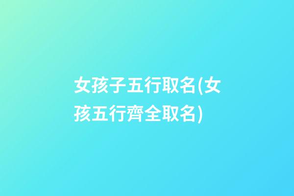 女孩子五行取名(女孩五行齊全取名)