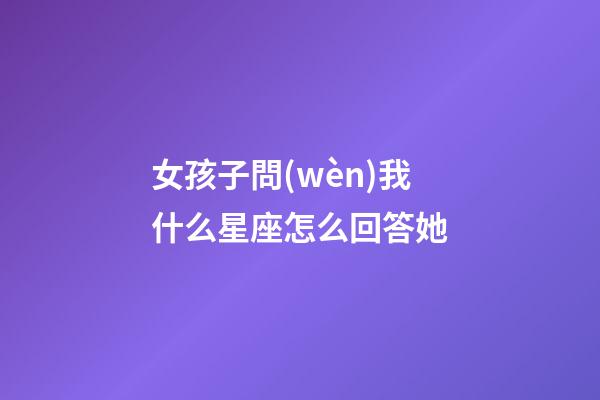 女孩子問(wèn)我什么星座怎么回答她