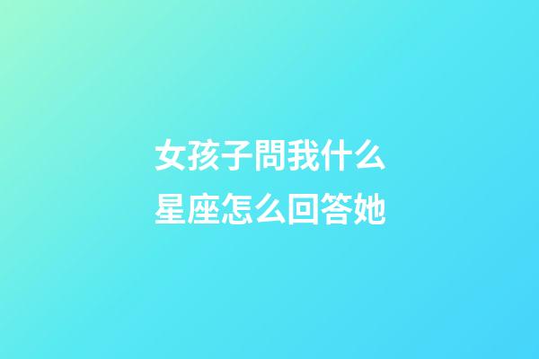 女孩子問我什么星座怎么回答她-第1張-星座運(yùn)勢(shì)-玄機(jī)派