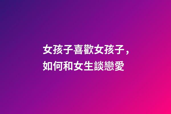 女孩子喜歡女孩子，如何和女生談戀愛-第1張-觀點-玄機派