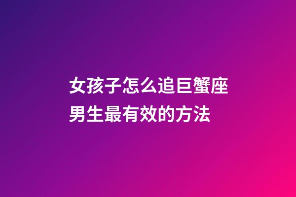 女孩子怎么追巨蟹座男生最有效的方法-第1張-星座運勢-玄機派