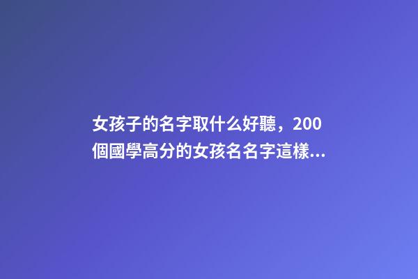女孩子的名字取什么好聽，200個國學高分的女孩名名字這樣取