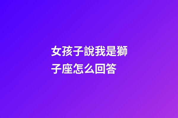 女孩子說我是獅子座怎么回答-第1張-星座運勢-玄機派