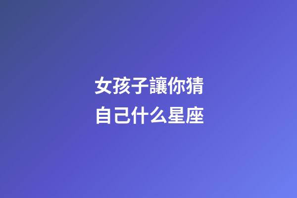 女孩子讓你猜自己什么星座-第1張-星座運勢-玄機派