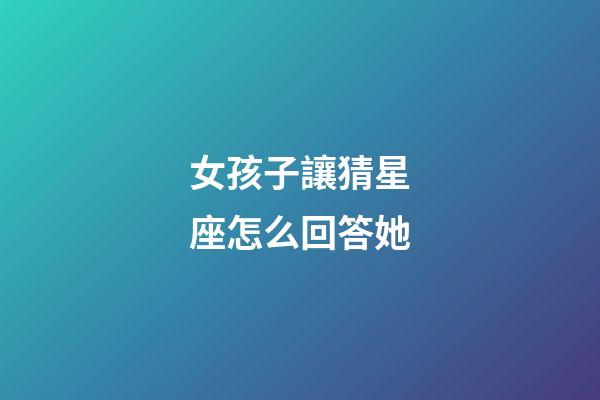女孩子讓猜星座怎么回答她-第1張-星座運勢-玄機派