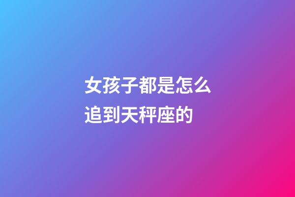 女孩子都是怎么追到天秤座的-第1張-星座運勢-玄機派